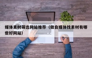 余姚媒体素材筛选网站推荐（做自媒体找素材有哪些好网站）