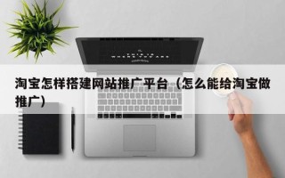 余姚淘宝怎样搭建网站推广平台（怎么能给淘宝做推广）