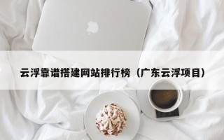 余姚云浮靠谱搭建网站排行榜（广东云浮项目）