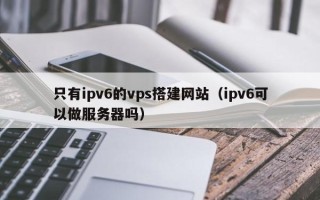 余姚只有ipv6的vps搭建网站（ipv6可以做服务器吗）