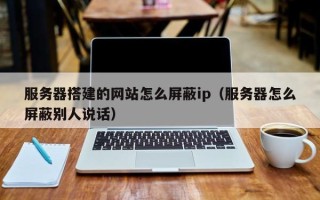 余姚服务器搭建的网站怎么屏蔽ip（服务器怎么屏蔽别人说话）