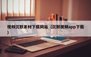 余姚视频沉默素材下载网站（沉默视频app下载）