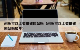 余姚闲鱼可以上架搭建网站吗（闲鱼可以上架搭建网站吗知乎）