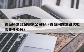余姚青岛搭建网站哪家公司好（青岛网站建设大概需要多少钱）